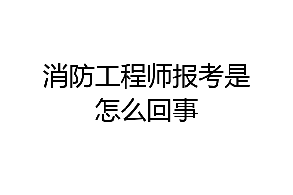 消防工程师报考是怎么回事
