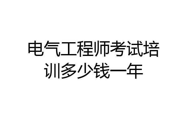 电气工程师考试培训多少钱一年