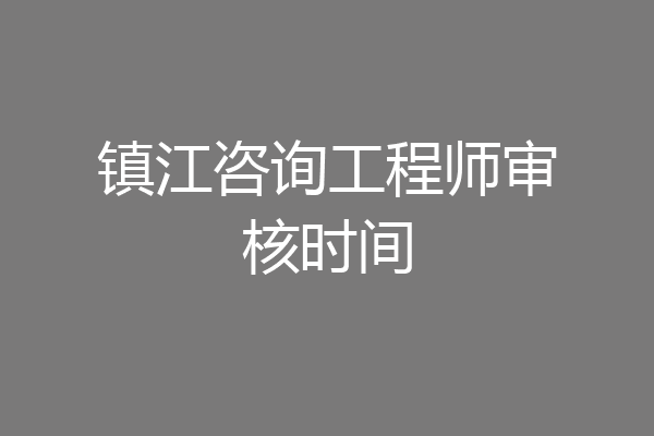 镇江咨询工程师审核时间
