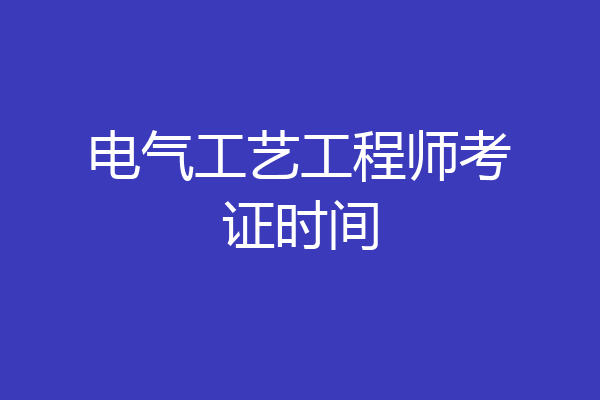 电气工艺工程师考证时间