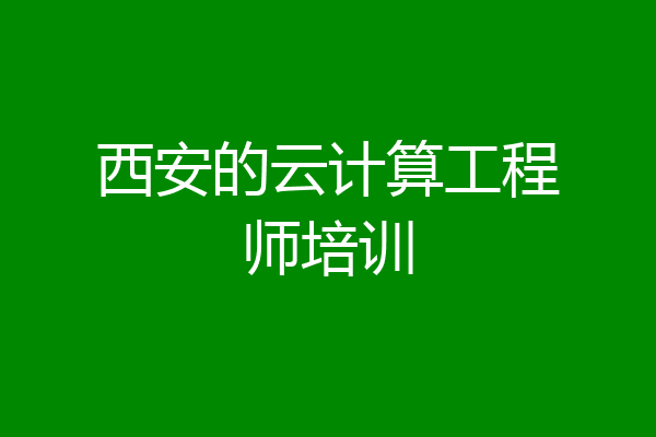 西安的云计算工程师培训