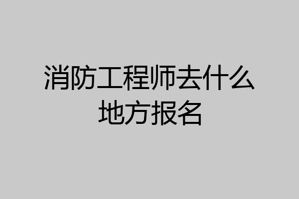 消防工程师去什么地方报名