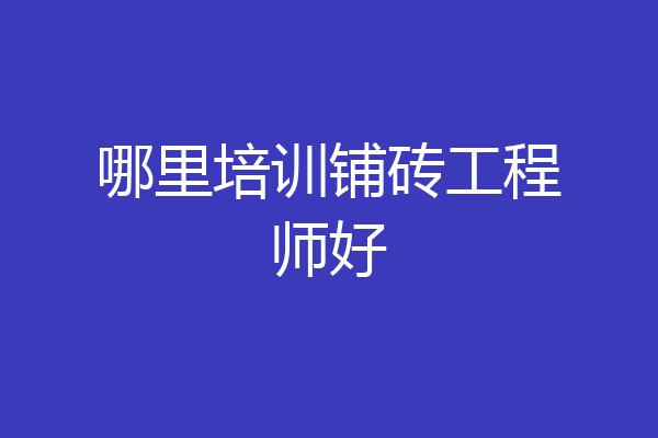 哪里培训铺砖工程师好