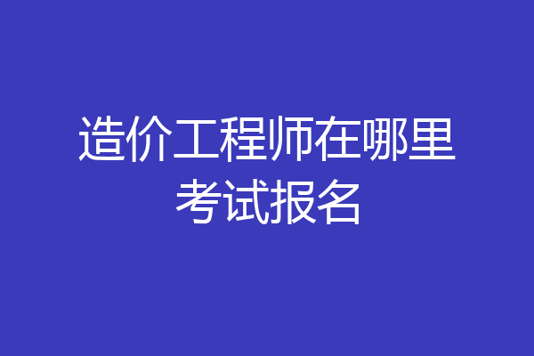 造价工程师在哪里考试报名