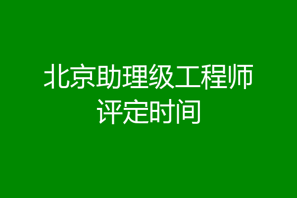 北京助理级工程师评定时间