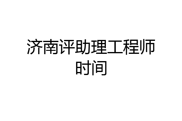 济南评助理工程师时间