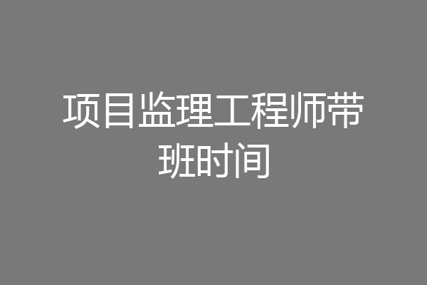 项目监理工程师带班时间