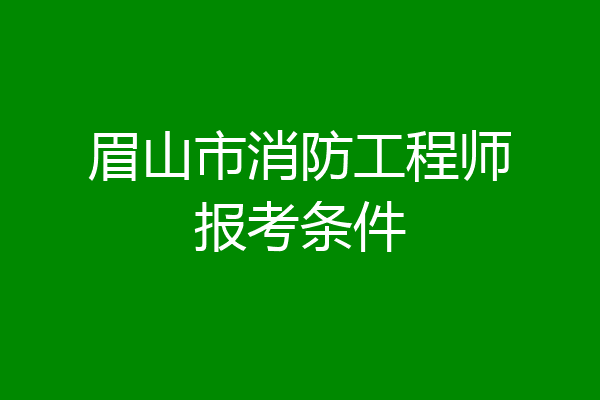 眉山市消防工程师报考条件