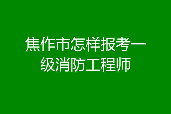 焦作市怎样报考一级消防工程师