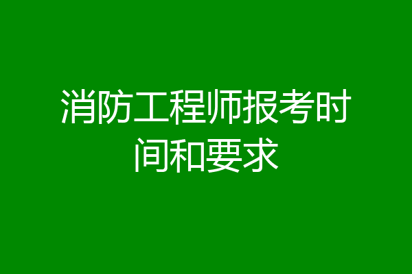 消防工程师报考时间和要求