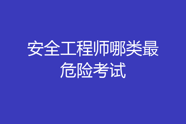 安全工程师哪类最危险考试