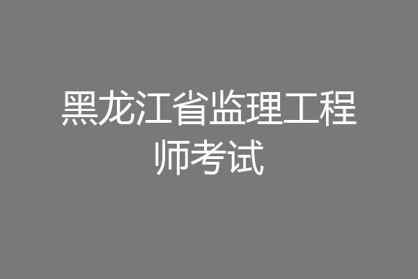 黑龙江省监理工程师考试