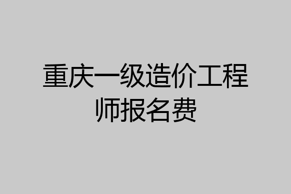 重庆一级造价工程师报名费