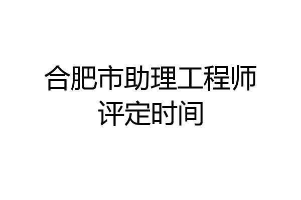 合肥市助理工程师评定时间