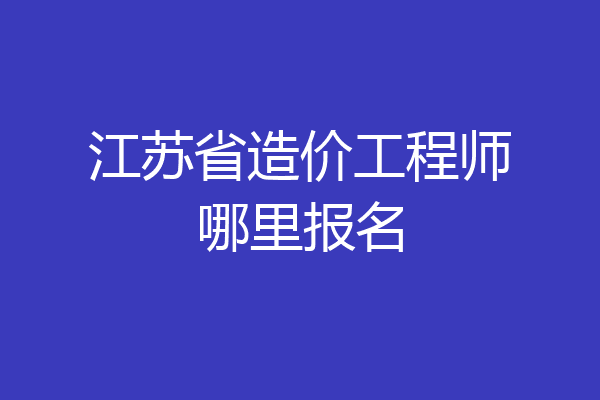 江苏省造价工程师哪里报名