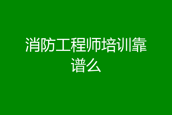 消防工程师培训靠谱么