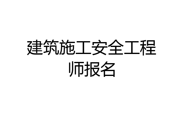 建筑施工安全工程师报名