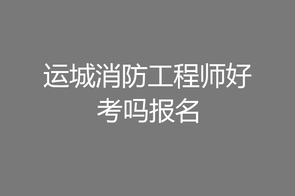 运城消防工程师好考吗报名
