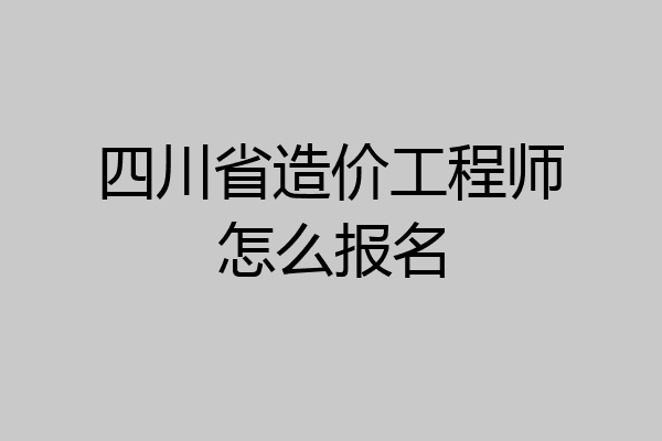 四川省造价工程师怎么报名