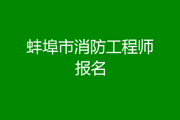 蚌埠市消防工程师报名