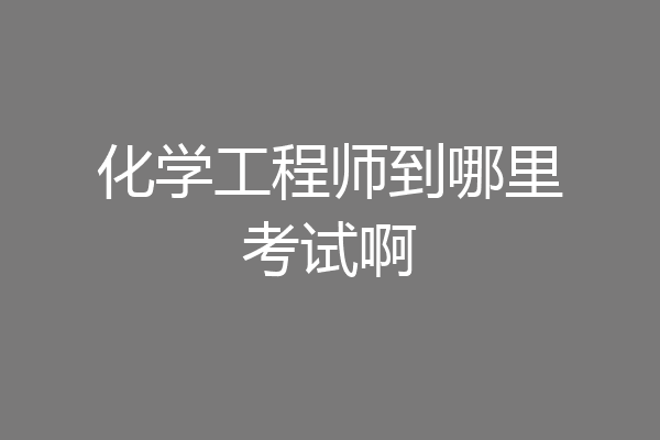 化学工程师到哪里考试啊