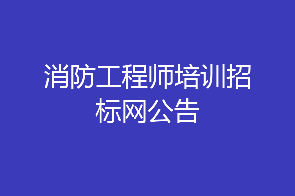 消防工程师培训招标网公告