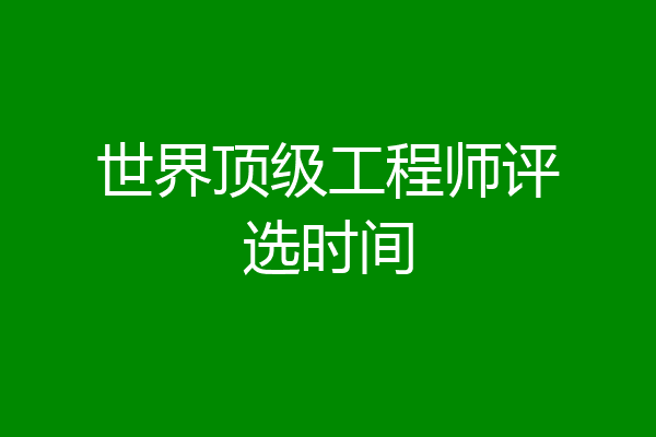 世界顶级工程师评选时间