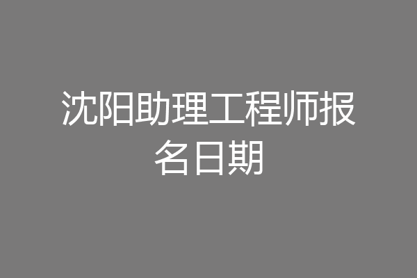 沈阳助理工程师报名日期