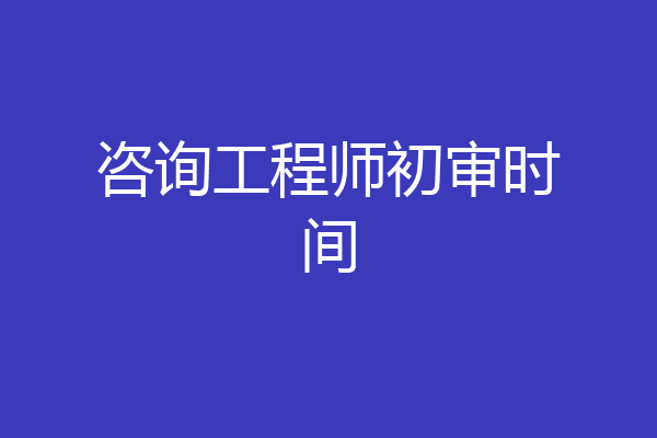 咨询工程师初审时间
