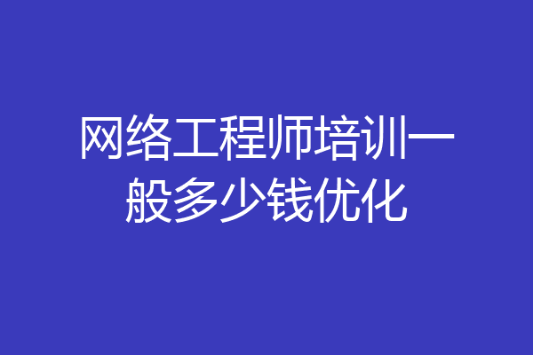 网络工程师培训一般多少钱优化