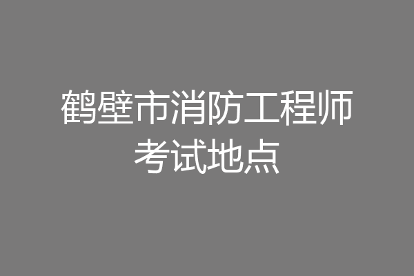 鹤壁市消防工程师考试地点