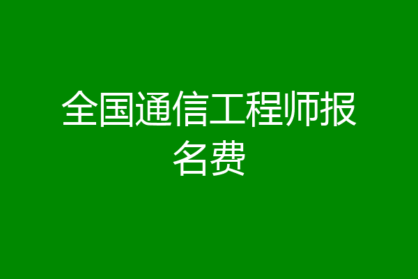 全国通信工程师报名费