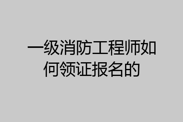 一级消防工程师如何领证报名的