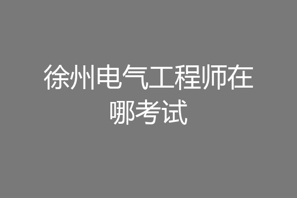 徐州电气工程师在哪考试