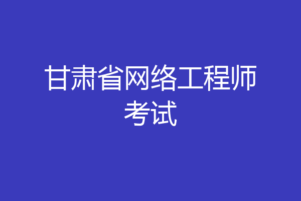 甘肃省网络工程师考试