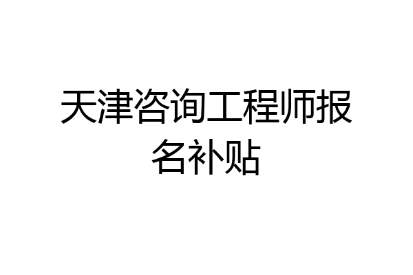天津咨询工程师报名补贴