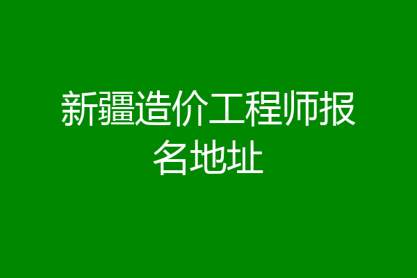 新疆造价工程师报名地址