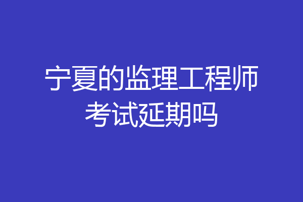宁夏的监理工程师考试延期吗