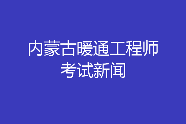 内蒙古暖通工程师考试新闻