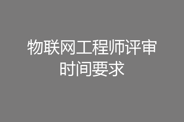 物联网工程师评审时间要求