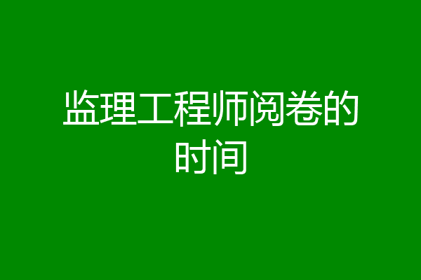 监理工程师阅卷的时间