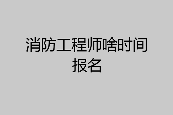 消防工程师啥时间报名