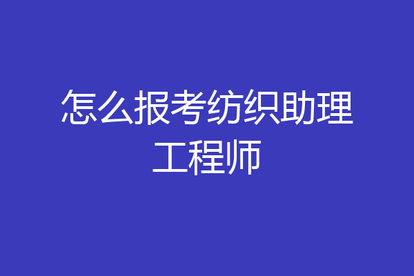 怎么报考纺织助理工程师