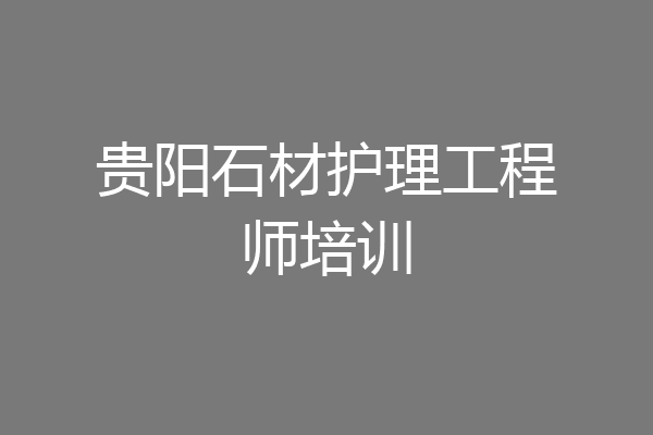 贵阳石材护理工程师培训