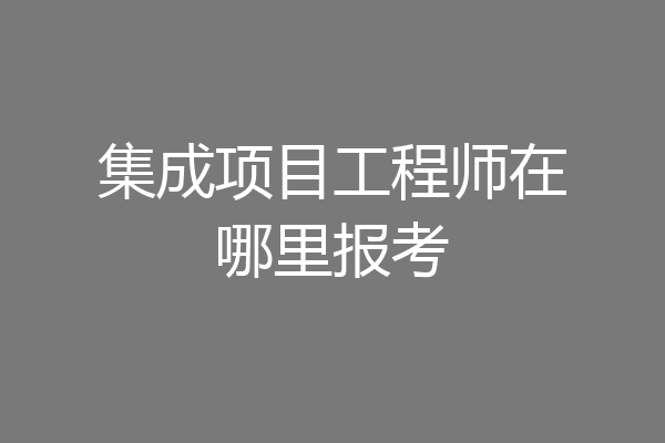 集成项目工程师在哪里报考