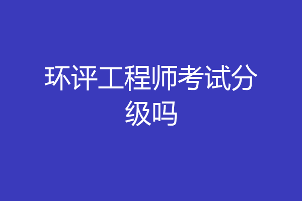 环评工程师考试分级吗