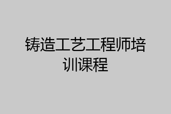 铸造工艺工程师培训课程