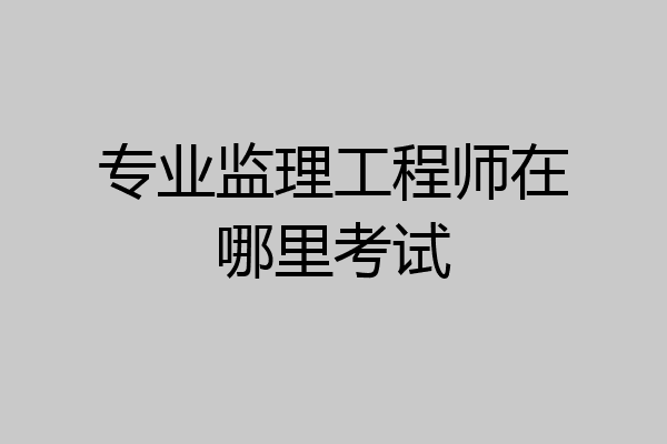 专业监理工程师在哪里考试