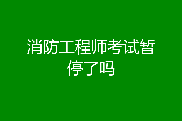 消防工程师考试暂停了吗