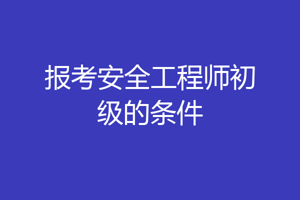 报考安全工程师初级的条件